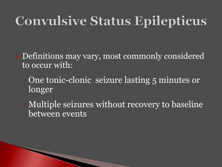  Definitions may vary, most commonly considered
to occur with:
◦ One tonic-clonic seizure lasting 5 minutes or
longer
◦ Multiple seizures without recovery to baseline
between events
 