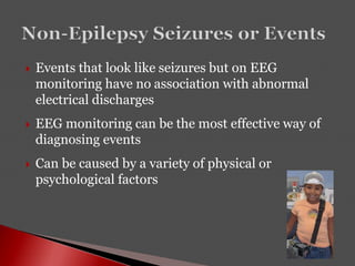  Events that look like seizures but on EEG
monitoring have no association with abnormal
electrical discharges
 EEG monitoring can be the most effective way of
diagnosing events
 Can be caused by a variety of physical or
psychological factors
 