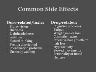 Dose-related/toxic:
 Blurry vision
 Dizziness
 Lightheadedness
 Sedation
 Slowed thinking
 Feeling disoriented
 Coordination problems
 Unsteady walking
Drug-related:
 Cognitive problems
 Fatigue
 Weight gain or loss
 Cosmetic – acne,
excessive hair growth or
hair loss
 Hyperactivity
 Slowed movements
 Personality or mood
changes
 