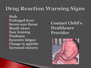  Rash
 Prolonged fever
 Severe sore throat
 Mouth ulcers
 Easy bruising
 Weakness
 Excessive fatigue
 Change in appetite
 Increased seizures
 Contact Child’s
Healthcare
Provider
 