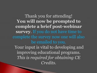 Thank you for attending!
You will now be prompted to
complete a brief post-webinar
survey. If you do not have time to
complete the survey now one will also
be emailed to you.
Your input is vital to developing and
improving educational programs.
This is required for obtaining CE
Credits.
 