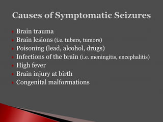  Brain trauma
 Brain lesions (i.e. tubers, tumors)
 Poisoning (lead, alcohol, drugs)
 Infections of the brain (i.e. meningitis, encephalitis)
 High fever
 Brain injury at birth
 Congenital malformations
 