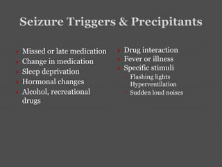  Missed or late medication
 Change in medication
 Sleep deprivation
 Hormonal changes
 Alcohol, recreational
drugs
 Drug interaction
 Fever or illness
 Specific stimuli
◦ Flashing lights
Hyperventilation
◦ Sudden loud noises
 