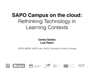 SAPO Campus on the cloud: 
Rethinking Technology in 
Learning Contexts 
Carlos Santos 
Luís Pedro 
CETAC.MEDIA, SAPO Labs, DeCA, University of Aveiro, Portugal 
 