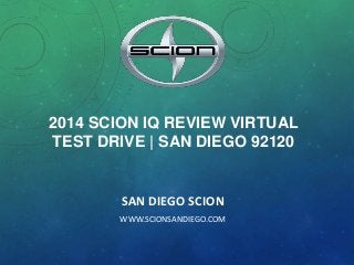 2014 SCION IQ REVIEW VIRTUAL
TEST DRIVE | SAN DIEGO 92120
SAN DIEGO SCION
WWW.SCIONSANDIEGO.COM
 
