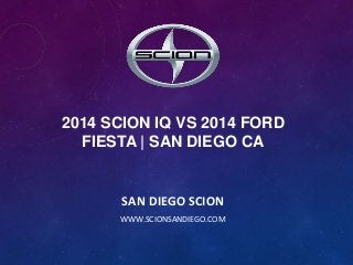 2014 SCION IQ VS 2014 FORD
FIESTA | SAN DIEGO CA
SAN DIEGO SCION
WWW.SCIONSANDIEGO.COM
 