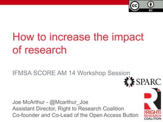 How to increase the impact
of research
Joe McArthur - @Mcarthur_Joe
Assistant Director, Right to Research Coalition
Co-founder and Co-Lead of the Open Access Button
IFMSA SCORE AM 14 Workshop Session
 