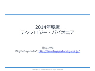 2014年度版
テクノロジー・パイオニア
@se1nya

Blog se1nyapedia : http://these1nyapedia.blogspot.jp/

Copyright	
  (C)	
  2013	
  @se1nya	
  All	
  Rights	
  Reserved.	
  

 