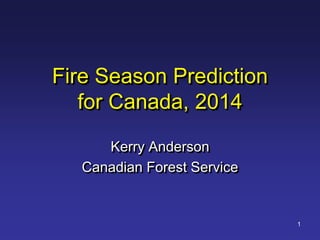 Fire Season Prediction
for Canada, 2014
Kerry Anderson
Canadian Forest Service
1
 