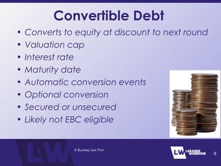 Convertible Debt
• Converts to equity at discount to next round
• Valuation cap
• Interest rate
• Maturity date
• Automatic conversion events
• Optional conversion
• Secured or unsecured
• Likely not EBC eligible
9
 