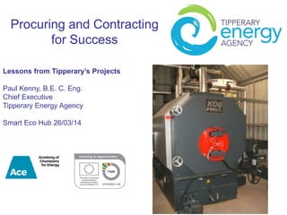 Procuring and Contracting
for Success
Lessons from Tipperary’s Projects
Paul Kenny, B.E. C. Eng.
Chief Executive
Tipperary Energy Agency
Smart Eco Hub 26/03/14
 