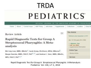 TRDA 
Rapid Diagnostic Test for Group A Streptococcal Pharyngitis: A Metanalysis 
Pediatrics Vol. 134, n.º 2 , 2014 
 
