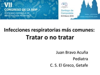 Infecciones respiratorias más comunes: 
Tratar o no tratar 
Juan Bravo Acuña 
Pediatra 
C. S. El Greco, Getafe 
 