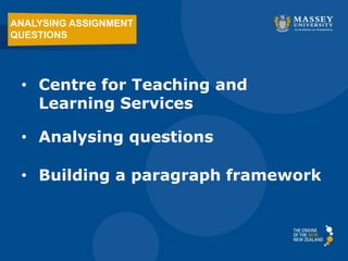 ANALYSING ASSIGNMENT 
QUESTIONS 
• Centre for Teaching and 
Learning Services 
• Analysing questions 
• Building a paragraph framework 
This presentation can be seen at: 
http://tinyurl.com/192018workshop2014 
 
