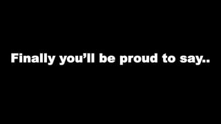 Finally you’ll be proud to say.. 
 