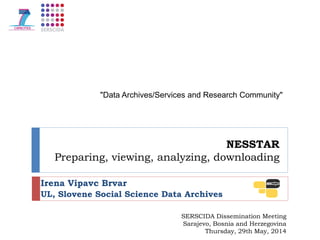 NESSTAR
Preparing, viewing, analyzing, downloading
Irena Vipavc Brvar
UL, Slovene Social Science Data Archives
"Data Archives/Services and Research Community"
SERSCIDA Dissemination Meeting
Sarajevo, Bosnia and Herzegovina
Thursday, 29th May, 2014
 