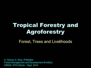 Tropical Forestry and Agroforestry 
Forest, Trees and Livelihoods 
C. Garcia; A. Dray; P.Waeber 
Forest Management and Development (ForDev) 
CIRAD / ETH Zürich – Sept. 2014  