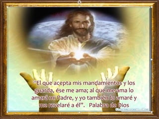 21El que acepta mis mandamientos y los
guarda, ése me ama; al que me ama lo
amará mi Padre, y yo también lo amaré y
me revelaré a él”. Palabra de Dios
 