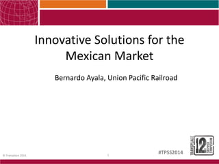 1© Transplace 2014.
#TPSS2014
Innovative Solutions for the
Mexican Market
Bernardo Ayala, Union Pacific Railroad
 