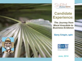 Presenter Name
June xx, 2014
Presenter Contact Info
INSERT
SESSION
TITLE
Gerry Crispin, sphr
June, 2014
Candidate
Experience:
The Journey from
Moral Anecdote to
Business Evidence
 