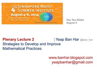 Plenary Lecture 2  Yeap Ban Har @ban_har
Strategies to Develop and Improve
Mathematical Practices
www.banhar.blogspot.com
yeapbanhar@gmail.com
Day Two Slides
August 4
 