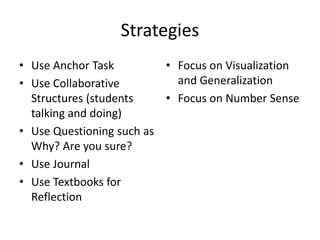 Strategies
• Use Anchor Task
• Use Collaborative
Structures (students
talking and doing)
• Use Questioning such as
Why? Are you sure?
• Use Journal
• Use Textbooks for
Reflection
• Focus on Visualization
and Generalization
• Focus on Number Sense
 