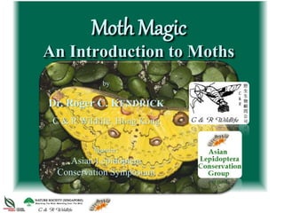 Moth Magic
An Introduction to Moths
by
Dr. Roger C. KENDRICK
C & R Wildlife, Hong Kong
founder:
Asian Lepidoptera
Conservation Symposium
 