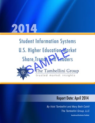 2014
Student Information Systems
U.S. Higher Education Market
Share,Trends and Leaders
Report Date: April 2014
By Vicki Tambellini and Mary Beth Cahill
The Tambellini Group, LLC
Unauthorized Distribution Prohibited.
SAMPLE
 