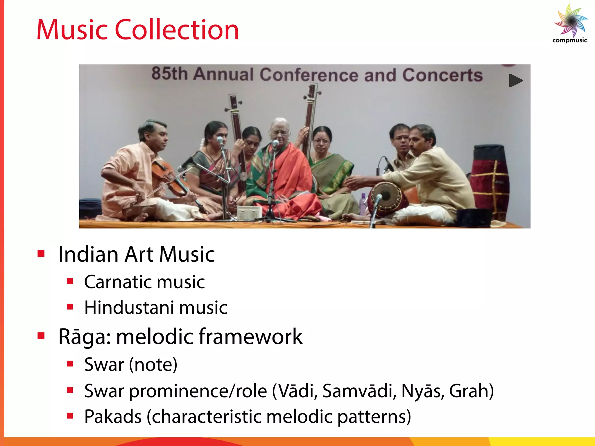 Music Collection
§  Indian Art Music
§  Carnatic music
§  Hindustani music
§  Rāga: melodic framework
§  Swar (note)
§  Swar prominence/role (Vādi, Samvādi, Nyās, Grah)
§  Pakads (characteristic melodic patterns)
 