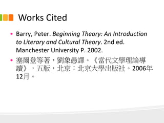 14
• Barry, Peter. Beginning Theory: An Introduction
to Literary and Cultural Theory. 2nd ed.
Manchester University P. 2002.
• 塞爾登等著，劉象愚譯。《當代文學理論導
讀》，五版，北京：北京大學出版社。2006年
12月。
Works Cited
 