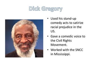 • Used his stand-up
comedy acts to satirize
racial prejudice in the
US.
• Gave a comedic voice to
the Civil Rights
Movement.
• Worked with the SNCC
in Mississippi.

 