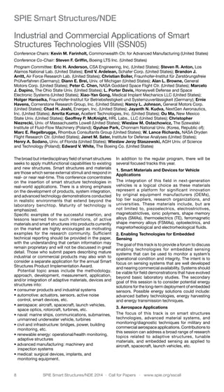8	 SPIE Smart Structures/NDE 2014  ·  Call for Papers  ·  www.spie.org/sscall
SPIE Smart Structures/NDE
Industrial and Commercial Applications of Smart
Structures Technologies VIII (SSN05)
Conference Chairs: Kevin M. Farinholt, Commonwealth Ctr. for Advanced Manufacturing (United States)
Conference Co-Chair: Steven F. Griffin, Boeing LTS Inc. (United States)
Program Committee: Eric H. Anderson, CSA Engineering, Inc. (United States); Steven R. Anton, Los
Alamos National Lab. (United States); Emil V. Ardelean, Schafer Corp. (United States); Brandon J.
Arritt, Air Force Research Lab. (United States); Christian Boller, Fraunhofer-Institut für Zerstörungsfreie
Prüfverfahren (Germany); Diann E. Brei, Univ. of Michigan (United States); Alan L. Browne, General
Motors Corp. (United States); Peter C. Chen, NASA Goddard Space Flight Ctr. (United States); Marcelo
J. Dapino, The Ohio State Univ. (United States); L. Porter Davis, Honeywell Defense and Space
Electronic Systems (United States); Xiao-Yan Gong, Medical Implant Mechanics LLC (United States);
Holger Hanselka, Fraunhofer-Institut für Betriebsfestigkeit und Systemzuverlässigkeit (Germany); Ernie
Havens, Cornerstone Research Group, Inc. (United States); Nancy L. Johnson, General Motors Corp.
(United States); Chad H. Joshi, Energen, Inc. (United States); Jayanth N. Kudva, NextGen Aeronautics,
Inc. (United States); Amrita Kumar, Acellent Technologies, Inc. (United States); Ou Ma, New Mexico
State Univ. (United States); Geoffrey P. McKnight, HRL Labs., LLC (United States); Christopher
Niezrecki, Univ. of Massachusetts Lowell (United States); Wieslaw M. Ostachowicz, The Szewalski
Institute of Fluid-Flow Machinery (Poland); Gyuhae Park, Chonnam National Univ. (Korea, Republic of);
Marc E. Regelbrugge, Rhombus Consultants Group (United States); W. Lance Richards, NASA Dryden
Flight Research Ctr. (United States); Janet M. Sater, Institute for Defense Analyses (United States);
Henry A. Sodano, Univ. of Florida (United States); Wieslaw Jerzy Staszewski, AGH Univ. of Science
and Technology (Poland); Edward V. White, The Boeing Co. (United States)
The broad but interdisciplinary field of smart structures
seeks to apply multifunctional capabilities to existing
and new structures. Smart structures and materials
are those which sense external stimuli and respond in
real- or near real-time. This conference concentrates
on the insertion of smart structure technologies in
real-world applications. There is a strong emphasis
on the development of products, system integration,
and advanced technology demonstrations conducted
in realistic environments that extend beyond the
laboratory benchtop. Maturity of technology is
emphasized.
Specific examples of the successful insertion, and
lessons learned from such insertions, of active
materials and smart structures into products currently
on the market are highly encouraged as motivating
examples for the research community. Sufficient
technical reporting should be provided in the paper,
with the understanding that certain information may
remain proprietary and will not be discussed in great
detail. Those who submit papers describing mature
industrial or commercial products may also wish to
consider a separate application for the annual Smart
Structures Product Implementation Award.
Potential topic areas include the methodology,
approach, development, measurement, application,
and/or integration of adaptive materials, devices and
structures into:
• consumer products and industrial systems
• automotive: actuators, sensors, active noise
control, smart devices, etc.
• aerospace: aircraft, spacecraft, launch vehicles,
space optics, rotorcraft, turbines, etc.
• naval: marine ships, communications, submarines,
unmanned underwater vehicle, turbines
• civil and infrastructure: bridges, power, building
monitoring, etc.
• renewable energy: operational/health monitoring,
adaptive structures
• advanced manufacturing: machinery and
inspection systems
• medical: surgical devices, implants, and
monitoring equipment.
In addition to the regular program, there will be
several focused tracks this year.
1. Smart Materials and Devices for Vehicle
Applications
The integration of this field in next-generation
vehicles is a logical choice as these materials
represent a platform for significant innovation
by original equipment manufacturers (OEMs),
top tier suppliers, research organizations, and
universities. These materials include, but are
not limited to, piezoelectrics, electrostrictives,
magnetostrictives, ionic polymers, shape memory
alloys (SMAs), thermoelectrics (TE), ferromagnetic
shape memory alloys (FSMAs), optoelectrics, and
magnetorheological and electrorheological fluids.
2. Enabling Technologies for Embedded
Sensing
The goal of this track is to provide a forum to discuss
enabling technologies for embedded sensing
systems that can be used to monitor a system’s
operational condition and integrity. The intent is to
focus on sensing systems that are well developed
and nearing commercial availability. Systems should
be viable for field demonstrations that have evolved
beyond basic laboratory studies. The secondary
goal of this session is to consider potential energy
solutions for the long-term deployment of embedded
sensors. Possible energy solutions could include:
advanced battery technologies, energy harvesting
and energy transmission techniques.
3. Aerospace Applications
The focus of this track is on smart structures
technologies, advanced material systems, and
monitoring/diagnostic techniques for military and
commercial aerospace applications. Contributions to
this session can address a broad range of research
topics related to adaptive structures, tunable
materials, and embedded sensing as applied to
aircraft, spacecraft, launch vehicles, etc.
 
