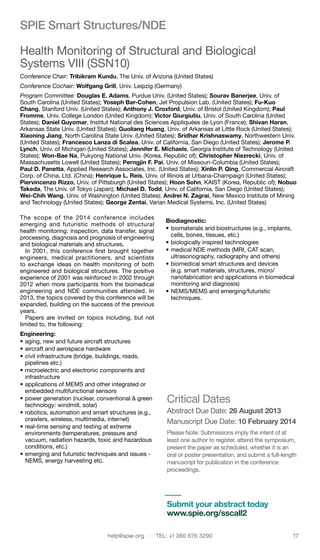 help@spie.org  ·  TEL: +1 360 676 3290	 17
Health Monitoring of Structural and Biological
Systems VIII (SSN10)
Conference Chair: Tribikram Kundu, The Univ. of Arizona (United States)
Conference Cochair: Wolfgang Grill, Univ. Leipzig (Germany)
Program Committee: Douglas E. Adams, Purdue Univ. (United States); Sourav Banerjee, Univ. of
South Carolina (United States); Yoseph Bar-Cohen, Jet Propulsion Lab. (United States); Fu-Kuo
Chang, Stanford Univ. (United States); Anthony J. Croxford, Univ. of Bristol (United Kingdom); Paul
Fromme, Univ. College London (United Kingdom); Victor Giurgiutiu, Univ. of South Carolina (United
States); Daniel Guyomar, Institut National des Sciences Appliquées de Lyon (France); Shivan Haran,
Arkansas State Univ. (United States); Guoliang Huang, Univ. of Arkansas at Little Rock (United States);
Xiaoning Jiang, North Carolina State Univ. (United States); Sridhar Krishnaswamy, Northwestern Univ.
(United States); Francesco Lanza di Scalea, Univ. of California, San Diego (United States); Jerome P.
Lynch, Univ. of Michigan (United States); Jennifer E. Michaels, Georgia Institute of Technology (United
States); Won-Bae Na, Pukyong National Univ. (Korea, Republic of); Christopher Niezrecki, Univ. of
Massachusetts Lowell (United States); Perngjin F. Pai, Univ. of Missouri-Columbia (United States);
Paul D. Panetta, Applied Research Associates, Inc. (United States); Xinlin P. Qing, Commercial Aircraft
Corp. of China, Ltd. (China); Henrique L. Reis, Univ. of Illinois at Urbana-Champaign (United States);
Piervincenzo Rizzo, Univ. of Pittsburgh (United States); Hoon Sohn, KAIST (Korea, Republic of); Nobuo
Takeda, The Univ. of Tokyo (Japan); Michael D. Todd, Univ. of California, San Diego (United States);
Wei-Chih Wang, Univ. of Washington (United States); Andrei N. Zagrai, New Mexico Institute of Mining
and Technology (United States); George Zentai, Varian Medical Systems, Inc. (United States)
The scope of the 2014 conference includes
emerging and futuristic methods of structural
health monitoring: inspection, data transfer, signal
processing, diagnosis and prognosis of engineering
and biological materials and structures.
In 2001, this conference first brought together
engineers, medical practitioners, and scientists
to exchange ideas on health monitoring of both
engineered and biological structures. The positive
experience of 2001 was reinforced in 2002 through
2012 when more participants from the biomedical
engineering and NDE communities attended. In
2013, the topics covered by this conference will be
expanded, building on the success of the previous
years.
Papers are invited on topics including, but not
limited to, the following:
Engineering: 	
• 	aging, new and future aircraft structures
• 	aircraft and aerospace hardware
• 	civil infrastructure (bridge, buildings, roads,
pipelines etc.)
• 	microelectric and electronic components and
infrastructure
• 	applications of MEMS and other integrated or
embedded multifunctional sensors
• 	power generation (nuclear, conventional & green
technology: windmill, solar)
• 	robotics, automation and smart structures (e.g.,
crawlers, wireless, multimedia, internet)
• 	real-time sensing and testing at extreme
environments (temperatures, pressure and
vacuum, radiation hazards, toxic and hazardous
conditions, etc.)
• 	emerging and futuristic techniques and issues -
NEMS, energy harvesting etc.
Biodiagnostic: 	
• 	biomaterials and biostructures (e.g., implants,
cells, bones, tissues, etc.)
• 	biologically inspired technologies
• 	medical NDE methods (MRI, CAT scan,
ultrasonography, radiography and others)
• 	biomedical smart structures and devices
(e.g. smart materials, structures, micro/
nanofabrication and applications in biomedical
monitoring and diagnosis)
• 	NEMS/MEMS and emerging/futuristic
techniques.
Critical Dates
Abstract Due Date: 26 August 2013
Manuscript Due Date: 10 February 2014
Please Note: Submissions imply the intent of at
least one author to register, attend the symposium,
present the paper as scheduled, whether it is an
oral or poster presentation, and submit a full-length
manuscript for publication in the conference
proceedings.
SPIE Smart Structures/NDE
Submit your abstract today
www.spie.org/sscall2
 