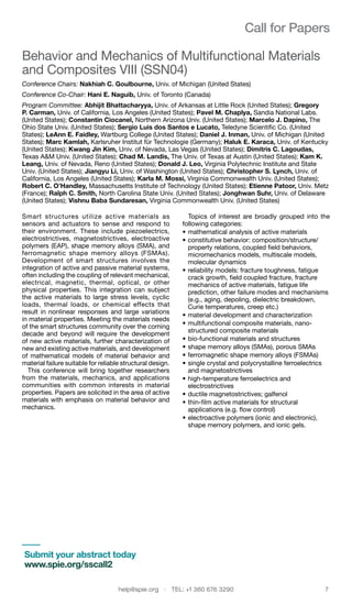 help@spie.org  ·  TEL: +1 360 676 3290	 7
Call for Papers
Behavior and Mechanics of Multifunctional Materials
and Composites VIII (SSN04)
Conference Chairs: Nakhiah C. Goulbourne, Univ. of Michigan (United States)
Conference Co-Chair: Hani E. Naguib, Univ. of Toronto (Canada)
Program Committee: Abhijit Bhattacharyya, Univ. of Arkansas at Little Rock (United States); Gregory
P. Carman, Univ. of California, Los Angeles (United States); Pavel M. Chaplya, Sandia National Labs.
(United States); Constantin Ciocanel, Northern Arizona Univ. (United States); Marcelo J. Dapino, The
Ohio State Univ. (United States); Sergio Luis dos Santos e Lucato, Teledyne Scientific Co. (United
States); LeAnn E. Faidley, Wartburg College (United States); Daniel J. Inman, Univ. of Michigan (United
States); Marc Kamlah, Karlsruher Institut für Technologie (Germany); Haluk E. Karaca, Univ. of Kentucky
(United States); Kwang Jin Kim, Univ. of Nevada, Las Vegas (United States); Dimitris C. Lagoudas,
Texas A&M Univ. (United States); Chad M. Landis, The Univ. of Texas at Austin (United States); Kam K.
Leang, Univ. of Nevada, Reno (United States); Donald J. Leo, Virginia Polytechnic Institute and State
Univ. (United States); Jiangyu Li, Univ. of Washington (United States); Christopher S. Lynch, Univ. of
California, Los Angeles (United States); Karla M. Mossi, Virginia Commonwealth Univ. (United States);
Robert C. O’Handley, Massachusetts Institute of Technology (United States); Etienne Patoor, Univ. Metz
(France); Ralph C. Smith, North Carolina State Univ. (United States); Jonghwan Suhr, Univ. of Delaware
(United States); Vishnu Baba Sundaresan, Virginia Commonwealth Univ. (United States)
Smart structures utilize active materials as
sensors and actuators to sense and respond to
their environment. These include piezoelectrics,
electrostrictives, magnetostrictives, electroactive
polymers (EAP), shape memory alloys (SMA), and
ferromagnetic shape memory alloys (FSMAs).
Development of smart structures involves the
integration of active and passive material systems,
often including the coupling of relevant mechanical,
electrical, magnetic, thermal, optical, or other
physical properties. This integration can subject
the active materials to large stress levels, cyclic
loads, thermal loads, or chemical effects that
result in nonlinear responses and large variations
in material properties. Meeting the materials needs
of the smart structures community over the coming
decade and beyond will require the development
of new active materials, further characterization of
new and existing active materials, and development
of mathematical models of material behavior and
material failure suitable for reliable structural design.
This conference will bring together researchers
from the materials, mechanics, and applications
communities with common interests in material
properties. Papers are solicited in the area of active
materials with emphasis on material behavior and
mechanics.
Topics of interest are broadly grouped into the
following categories:
•	mathematical analysis of active materials
•	constitutive behavior: composition/structure/
property relations, coupled field behaviors,
micromechanics models, multiscale models,
molecular dynamics
•	reliability models: fracture toughness, fatigue
crack growth, field coupled fracture, fracture
mechanics of active materials, fatigue life
prediction, other failure modes and mechanisms
(e.g., aging, depoling, dielectric breakdown,
Curie temperatures, creep etc.)
•	material development and characterization
•	multifunctional composite materials, nano-
structured composite materials
•	bio-functional materials and structures
•	shape memory alloys (SMAs), porous SMAs
•	ferromagnetic shape memory alloys (FSMAs)
•	single crystal and polycrystalline ferroelectrics
and magnetostrictives
•	high-temperature ferroelectrics and
electrostrictives
•	ductile magnetostrictives; galfenol
•	thin-film active materials for structural
applications (e.g. flow control)
•	electroactive polymers (ionic and electronic),
shape memory polymers, and ionic gels.
Submit your abstract today
www.spie.org/sscall2
 