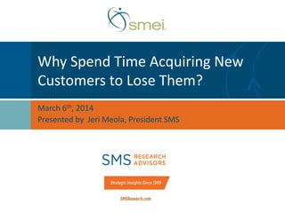 Why Spend Time Acquiring New
Customers to Lose Them?
March 6th, 2014
Presented by Jeri Meola, President SMS

 