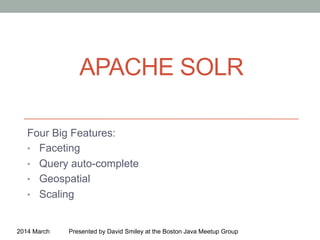 APACHE SOLR
Four Big Features:
•  Faceting
•  Query auto-complete
•  Geospatial
•  Scaling
2014 March Presented by David Smiley at the Boston Java Meetup Group
 