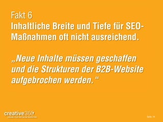 Seite: 14
Fakt 6
Inhaltliche Breite und Tiefe für SEO-
Maßnahmen oft nicht ausreichend.
„Neue Inhalte müssen geschaffen
und die Strukturen der B2B-Website
aufgebrochen werden.“
 