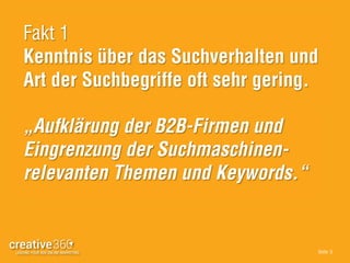 Seite: 5
Fakt 1
Kenntnis über das Suchverhalten und
Art der Suchbegriffe oft sehr gering.
„Aufklärung der B2B-Firmen und
Eingrenzung der Suchmaschinen-
relevanten Themen und Keywords.“
 