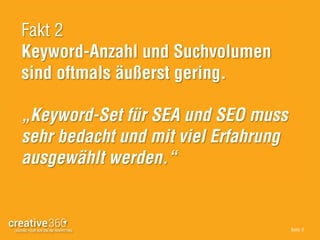 Seite: 6
Fakt 2
Keyword-Anzahl und Suchvolumen
sind oftmals äußerst gering.
„Keyword-Set für SEA und SEO muss
sehr bedacht und mit viel Erfahrung
ausgewählt werden.“
 
