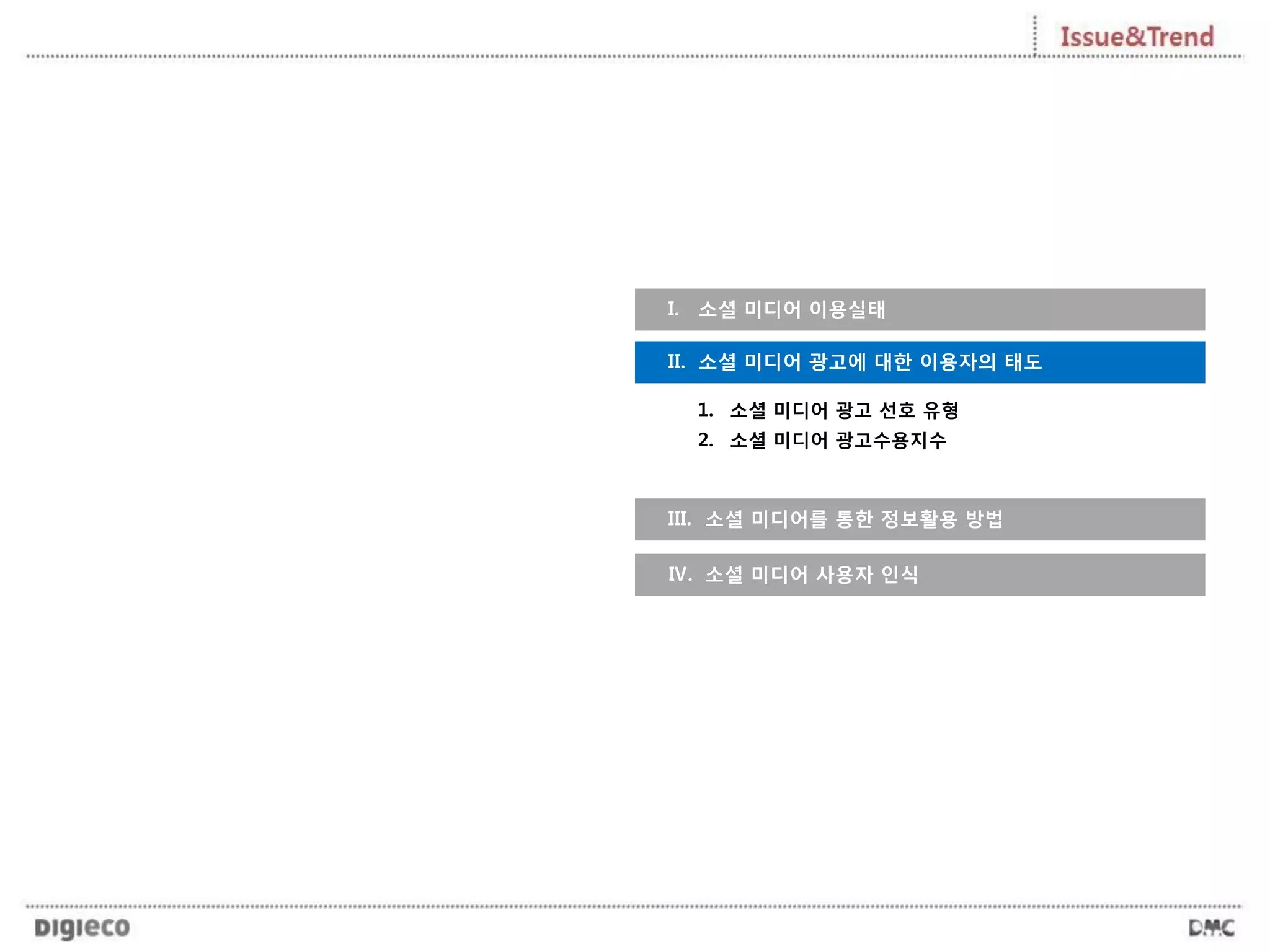 I. 소셜 미디어 이용실태
1. 소셜 미디어 광고 선호 유형
2. 소셜 미디어 광고수용지수
II. 소셜 미디어 광고에 대한 이용자의 태도
III. 소셜 미디어를 통한 정보활용 방법
Ⅳ. 소셜 미디어 사용자 인식
 