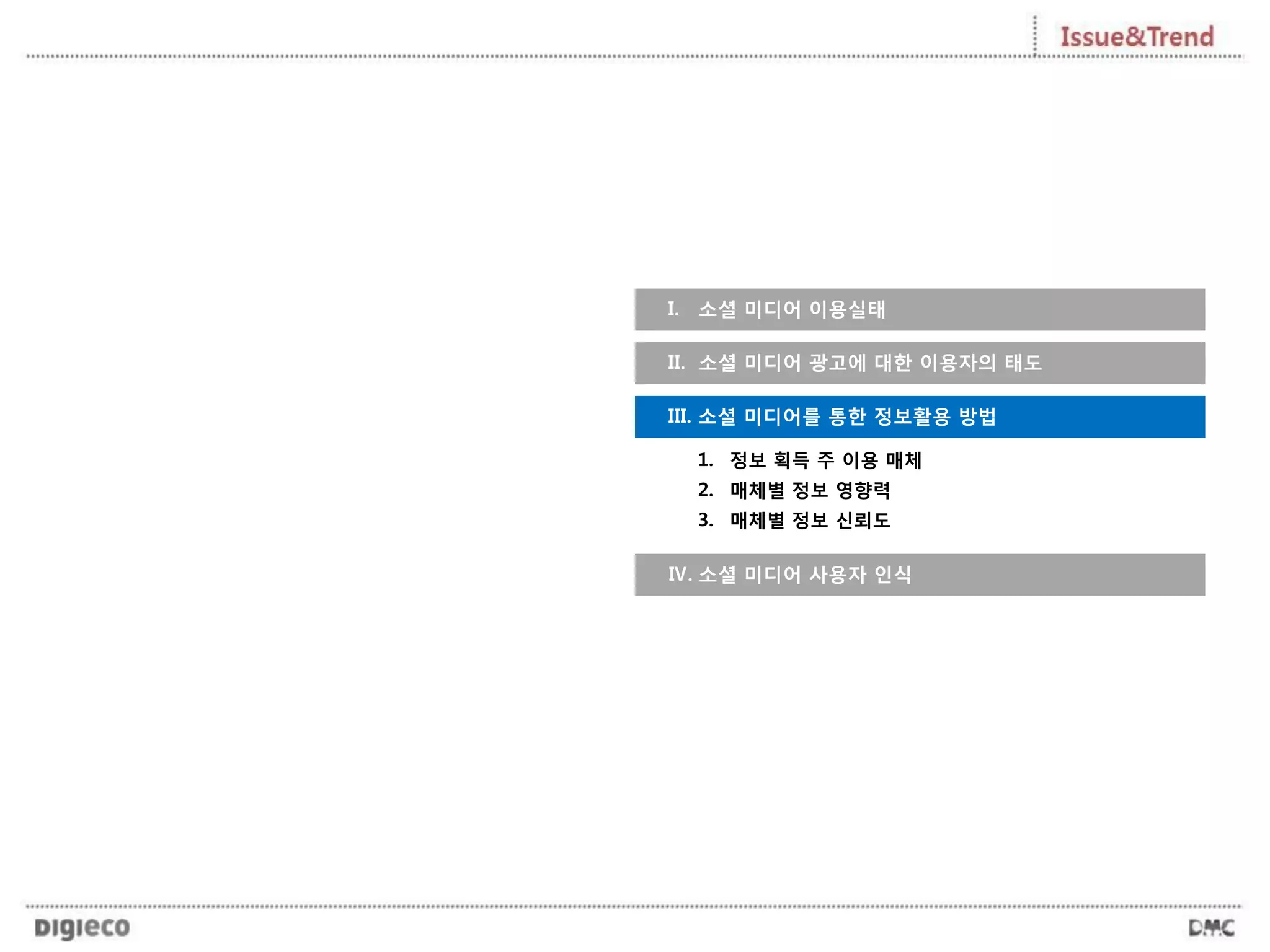 I. 소셜 미디어 이용실태
1. 정보 획득 주 이용 매체
2. 매체별 정보 영향력
3. 매체별 정보 신뢰도
III. 소셜 미디어를 통한 정보활용 방법
II. 소셜 미디어 광고에 대한 이용자의 태도
Ⅳ. 소셜 미디어 사용자 인식
 