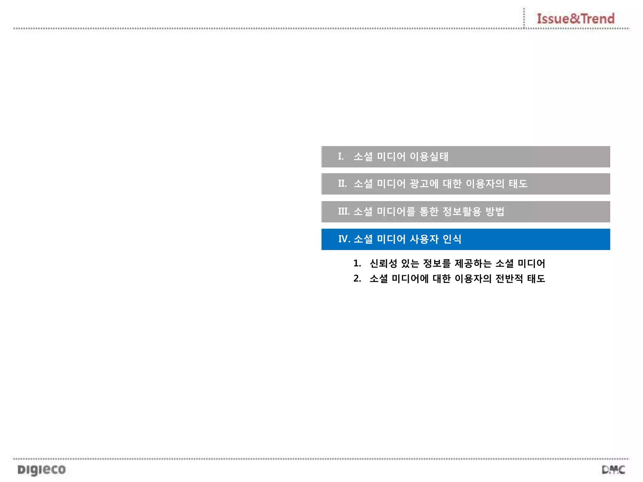I. 소셜 미디어 이용실태
1. 신뢰성 있는 정보를 제공하는 소셜 미디어
2. 소셜 미디어에 대한 이용자의 전반적 태도
Ⅳ. 소셜 미디어 사용자 인식
II. 소셜 미디어 광고에 대한 이용자의 태도
III. 소셜 미디어를 통한 정보활용 방법
 