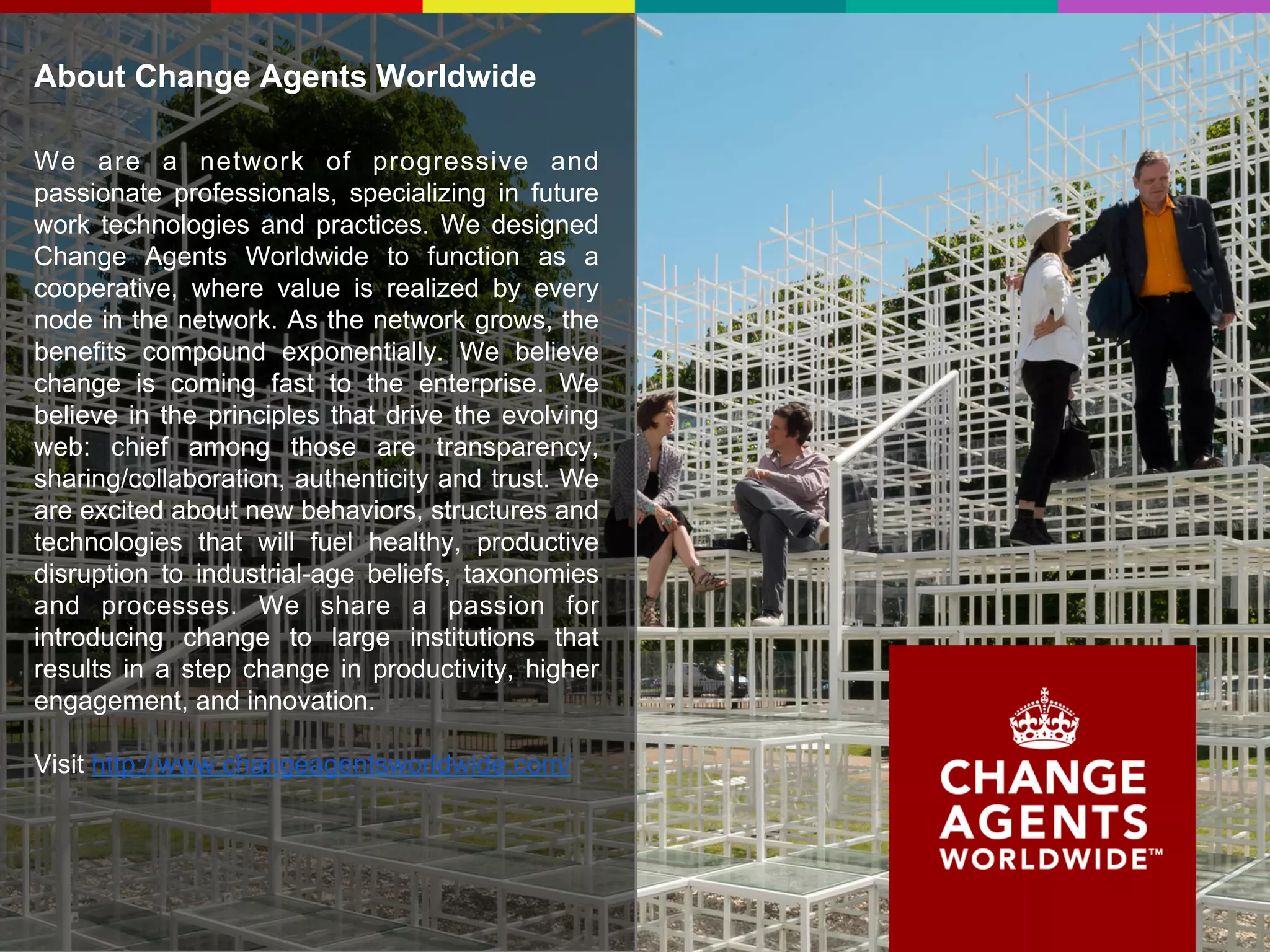 Credits
Cast
Speaker Susan Scrupski
Crew
VP Marketing, Socialcast Joan Bodensteiner
Visual Lametta, CAWW Joachim Stroh
Image Credits
●Harold Jarche’s Seeking Perpetual Beta ebook
●http://wirearchy.com/what-is-wirearchy/
●Niels Phlaeging Organizing for Complexity
●Work Out Loud
●The Connected Company (Pods)
●http://gapingvoid.com
●Smarter Innovation - the book
●Smarter Innovation – the chapter
●Change Agents Worldwide Slideshare (presentations)
●Socialcast’s webinars page
●What is Change Agents Worldwide?
All CAWW slides are licensed under share-friendly
Creative Commons BY 4.0 (i.e., "use at will").
www.changeagentsworldwide.com
 