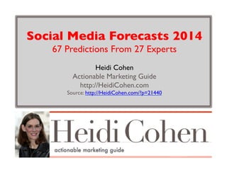 Social Media Forecasts 2014
67 Predictions From 27 Experts
Heidi Cohen 
Actionable Marketing Guide
http://HeidiCohen.com

Source: http://HeidiCohen.com/?p=21440



 