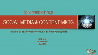 SOCIAL MEDIA& CONTENT MKTG
2014 PREDICTIONS
MKT 3210
Dr. Jim Barry
Jan. 2014
Impacts on Strategy Entrepreneurial Strategy Development
 