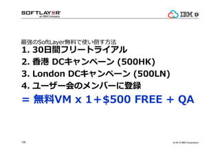 ? 2014 IBM Corporation106
1. 30gե`ȥ饤
2.  DCک` (500HK)
3. London DCک` (500LN)
4. ``ΥЩ`˵h
= oVM x 1$500 FREE + QA
SoftLayeroϤʹ?
 