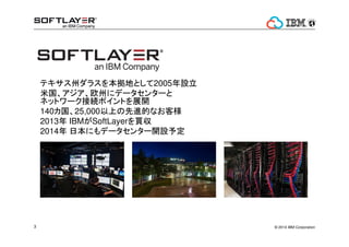 ? 2014 IBM Corporation3
ƥݥ饹򱾒ؤȤ2005O
׹ŷݤ˥ǩ`󥿩`
ͥåȥ`ӾAݥȤչ_
14025,000ϤMĤʤ͘
2013 IBMSoftLayerI
2014 ձˤǩ`󥿩`_O趨
 