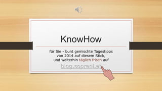 KnowHow
für Sie - bunt gemischte Tagestipps
von 2014 auf diesem Stick,
und weiterhin täglich frisch auf
blog.soprani.at
 