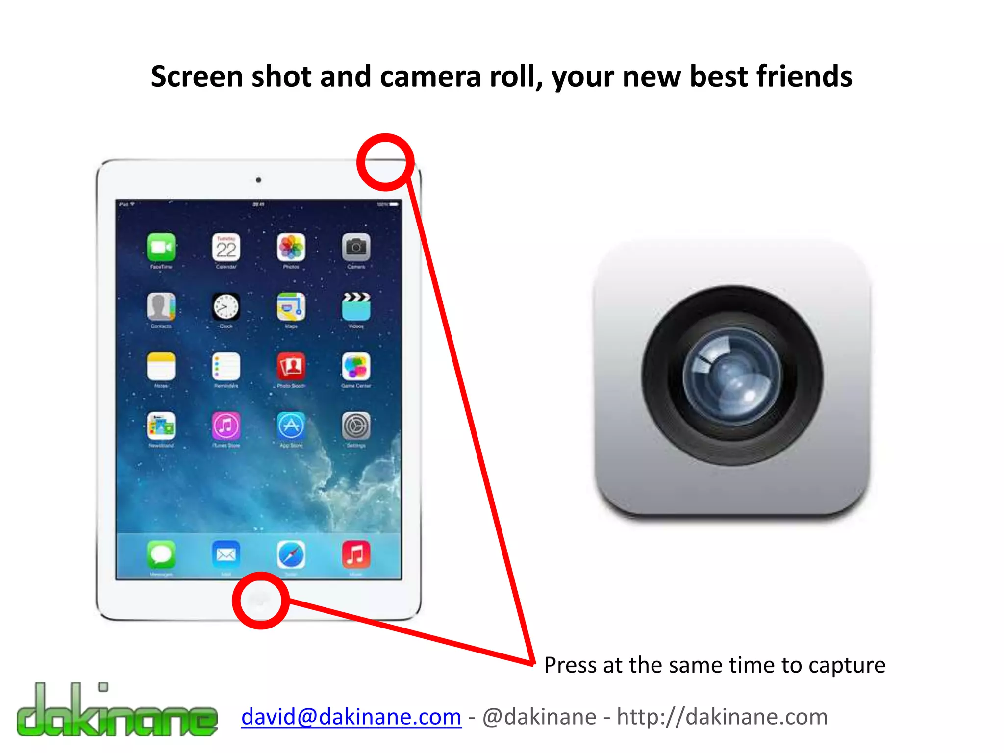 Screen shot and camera roll, your new best friends
Press at the same time to capture
david@dakinane.com - @dakinane - http://dakinane.com
 