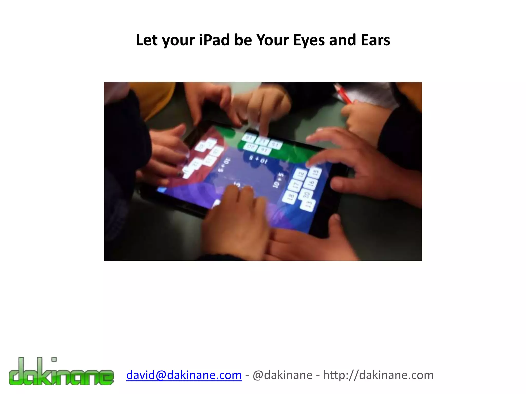 Let your iPad be Your Eyes and Ears
david@dakinane.com - @dakinane - http://dakinane.com
 